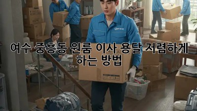 여수 중흥동 원룸 이사, 용달 저렴하게 하는 방법!