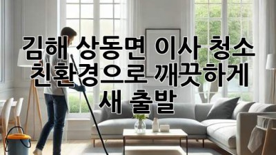 김해 상동면 이사 청소 ✨ 친환경으로 깨끗하게 새 출발! 🌱