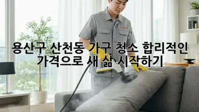 용산구 산천동 가구 청소, 합리적인 가격으로 새 삶 시작하기!